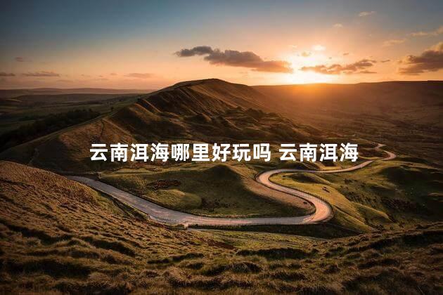 云南洱海哪里好玩吗 云南洱海